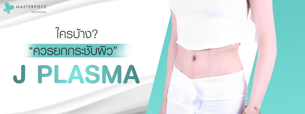 คนที่ควรยกกระชับผิวด้วย J PLASMA คือคนที่ดูดไขมันมา ไขมันส่วนเกินเยอะ